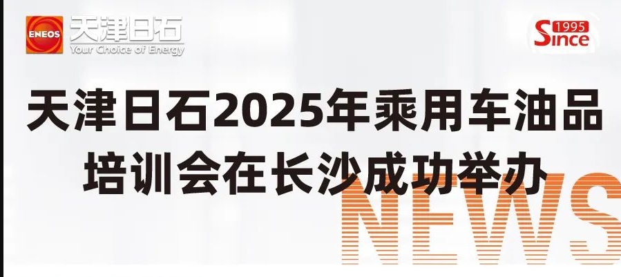 天津日石2025年乘用車油品培訓(xùn)會在長沙成功舉辦